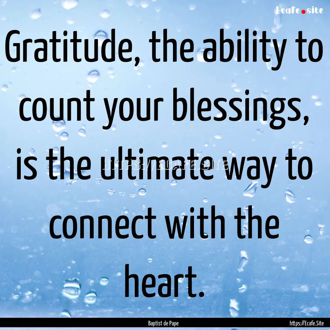 Gratitude, the ability to count your blessings,.... : Quote by Baptist de Pape