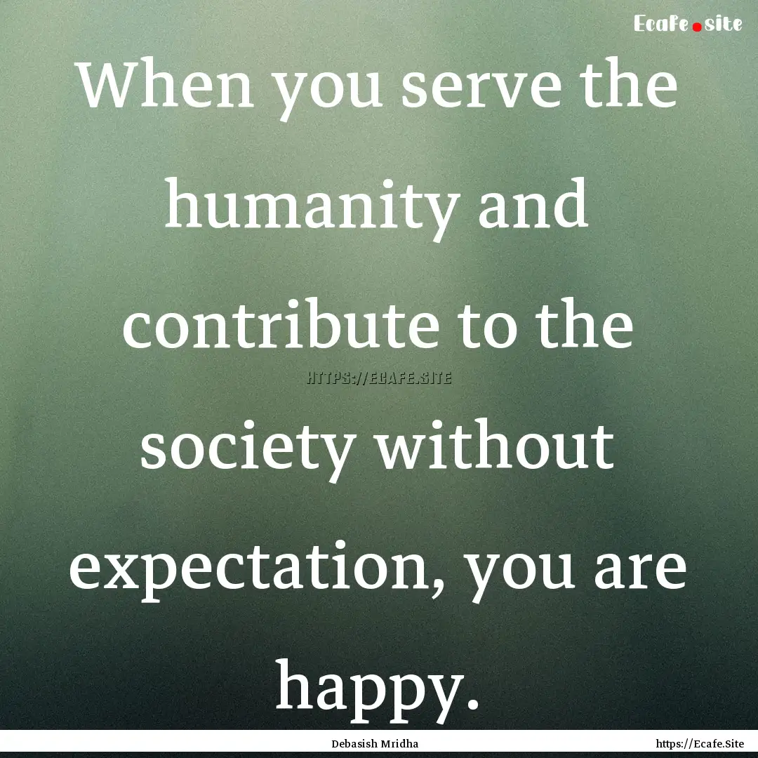 When you serve the humanity and contribute.... : Quote by Debasish Mridha