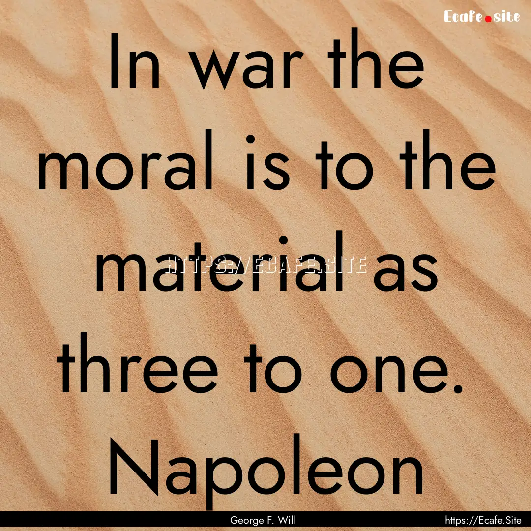 In war the moral is to the material as three.... : Quote by George F. Will