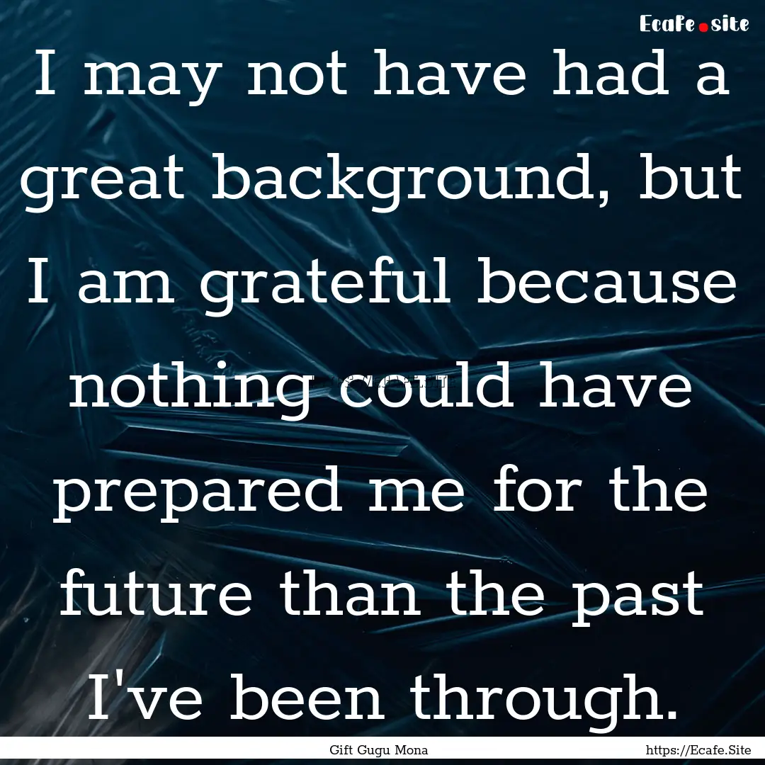 I may not have had a great background, but.... : Quote by Gift Gugu Mona