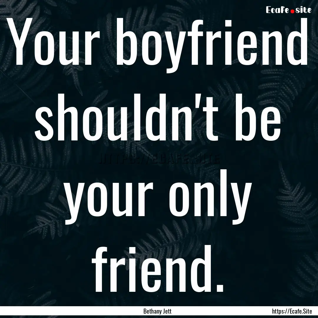 Your boyfriend shouldn't be your only friend..... : Quote by Bethany Jett