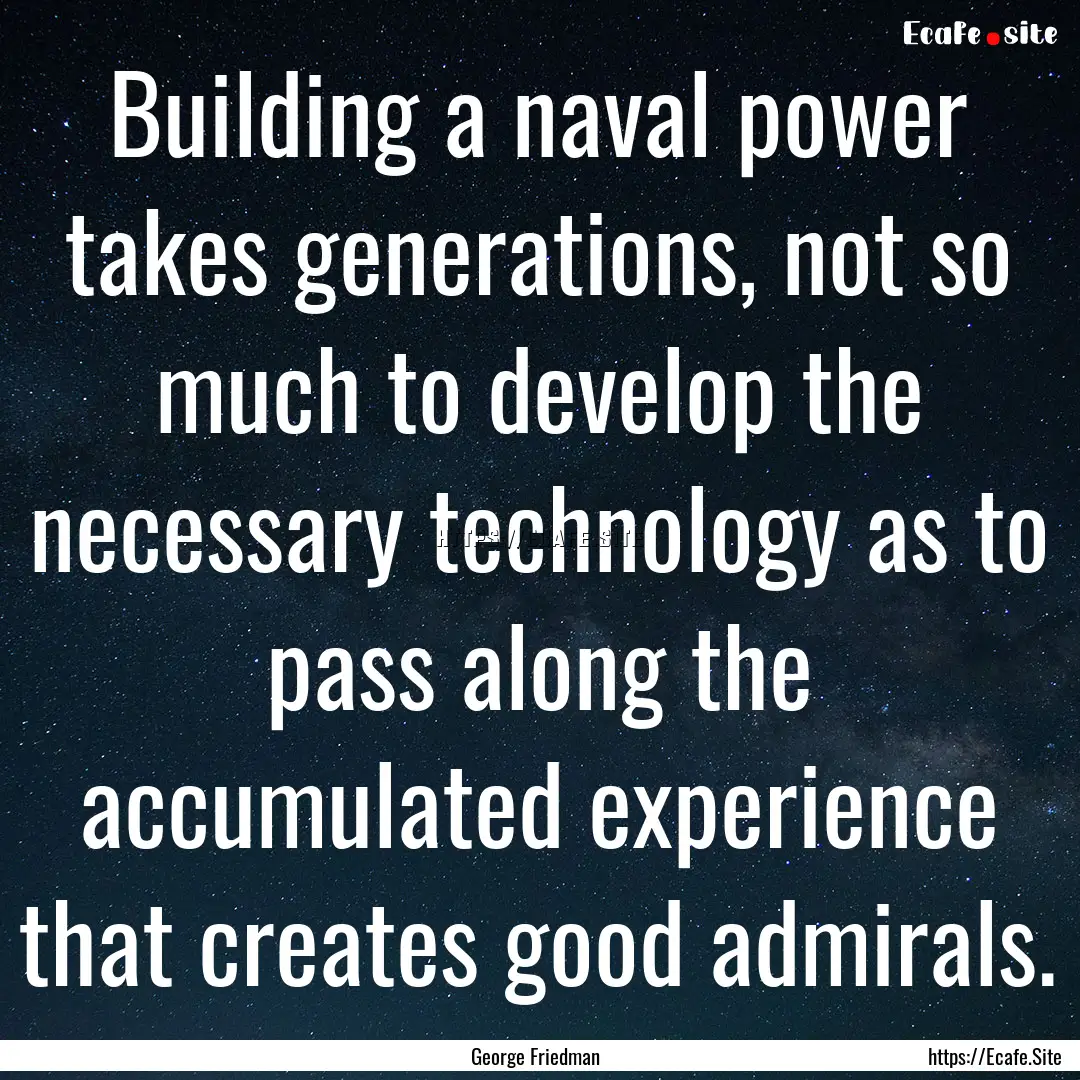 Building a naval power takes generations,.... : Quote by George Friedman