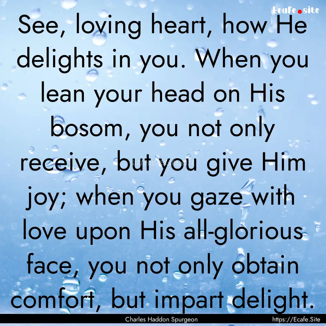 See, loving heart, how He delights in you..... : Quote by Charles Haddon Spurgeon