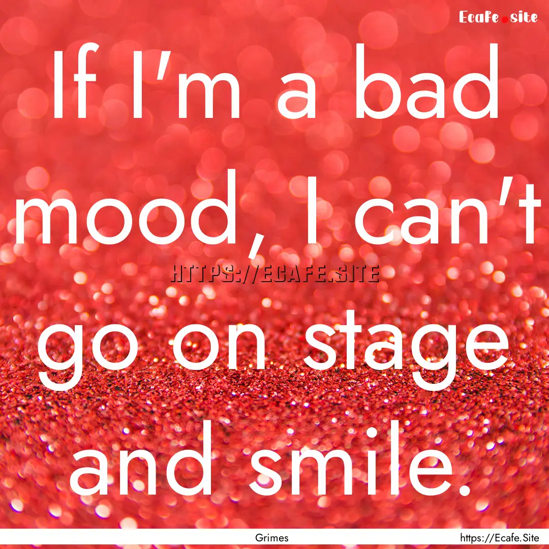 If I'm a bad mood, I can't go on stage and.... : Quote by Grimes