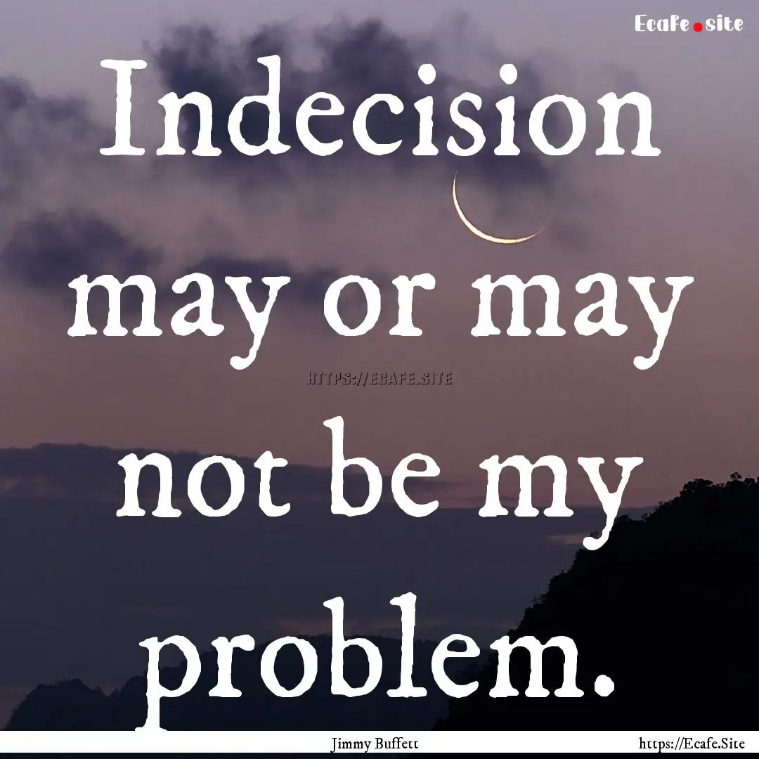 Indecision may or may not be my problem. : Quote by Jimmy Buffett