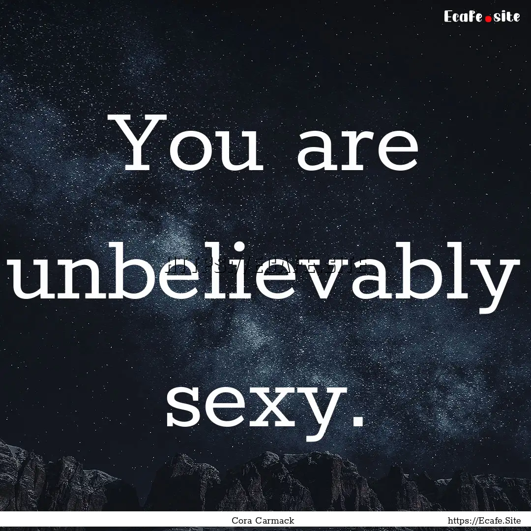 You are unbelievably sexy. : Quote by Cora Carmack