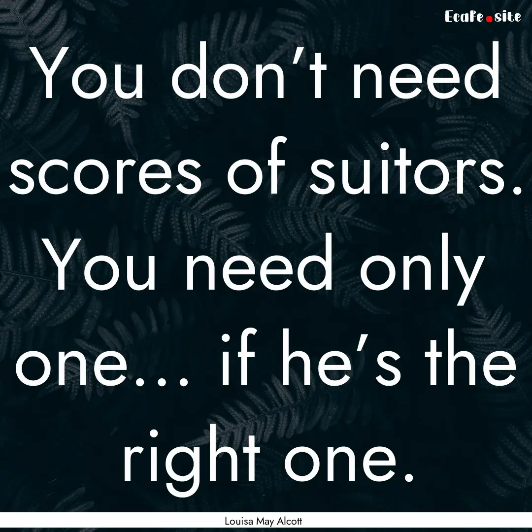 You don’t need scores of suitors. You need.... : Quote by Louisa May Alcott