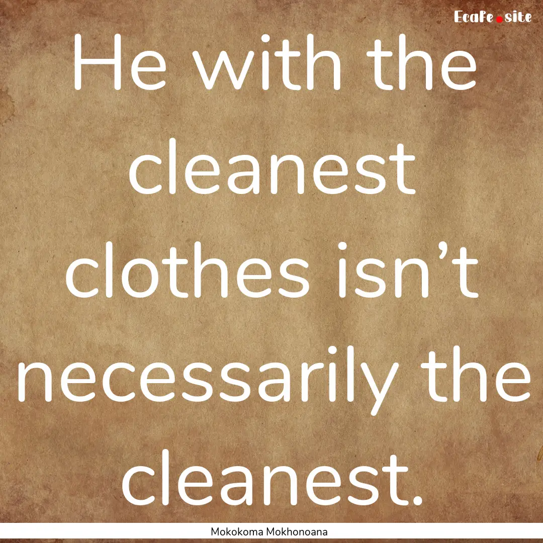 He with the cleanest clothes isn’t necessarily.... : Quote by Mokokoma Mokhonoana