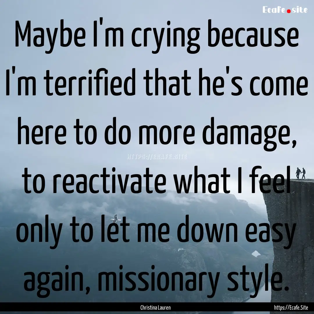 Maybe I'm crying because I'm terrified that.... : Quote by Christina Lauren