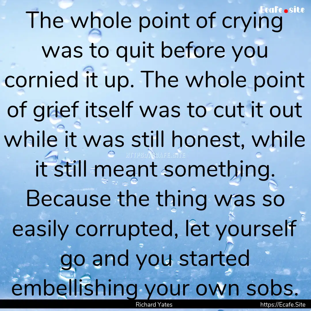 The whole point of crying was to quit before.... : Quote by Richard Yates