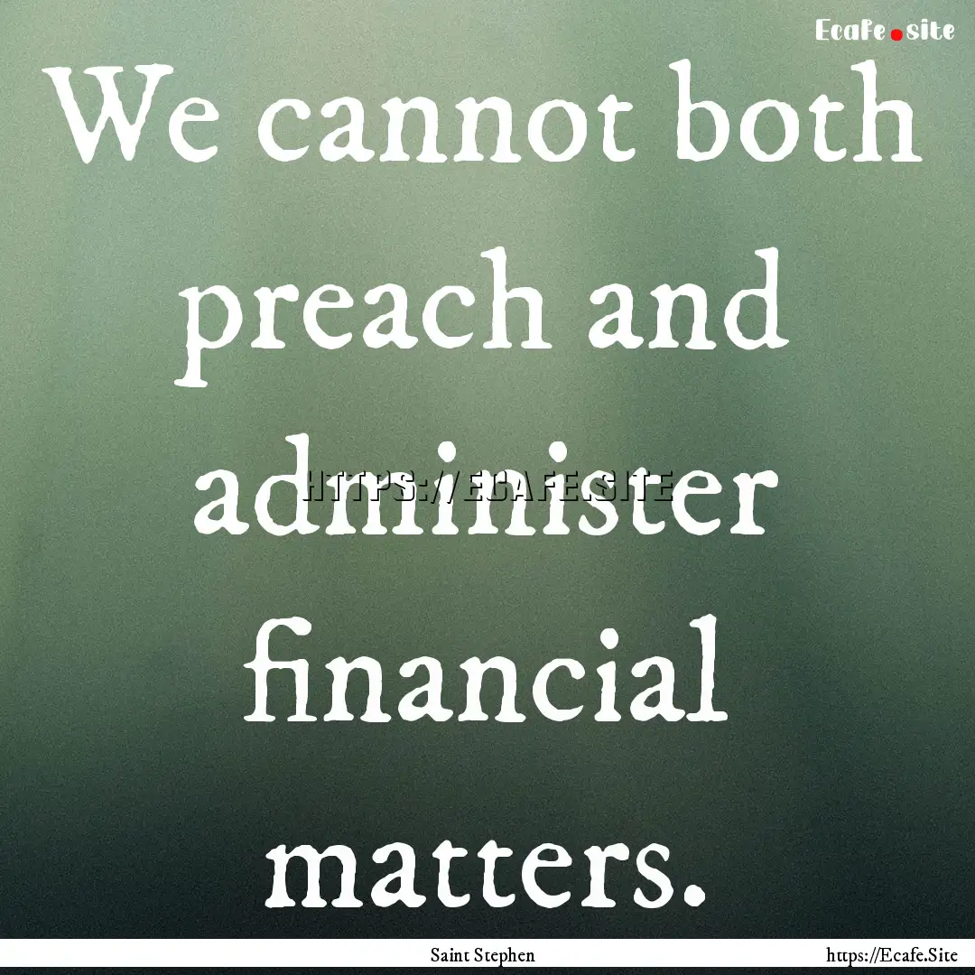 We cannot both preach and administer financial.... : Quote by Saint Stephen