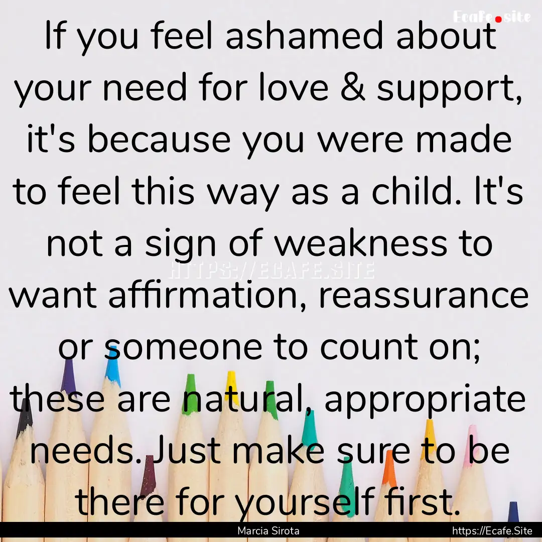 If you feel ashamed about your need for love.... : Quote by Marcia Sirota