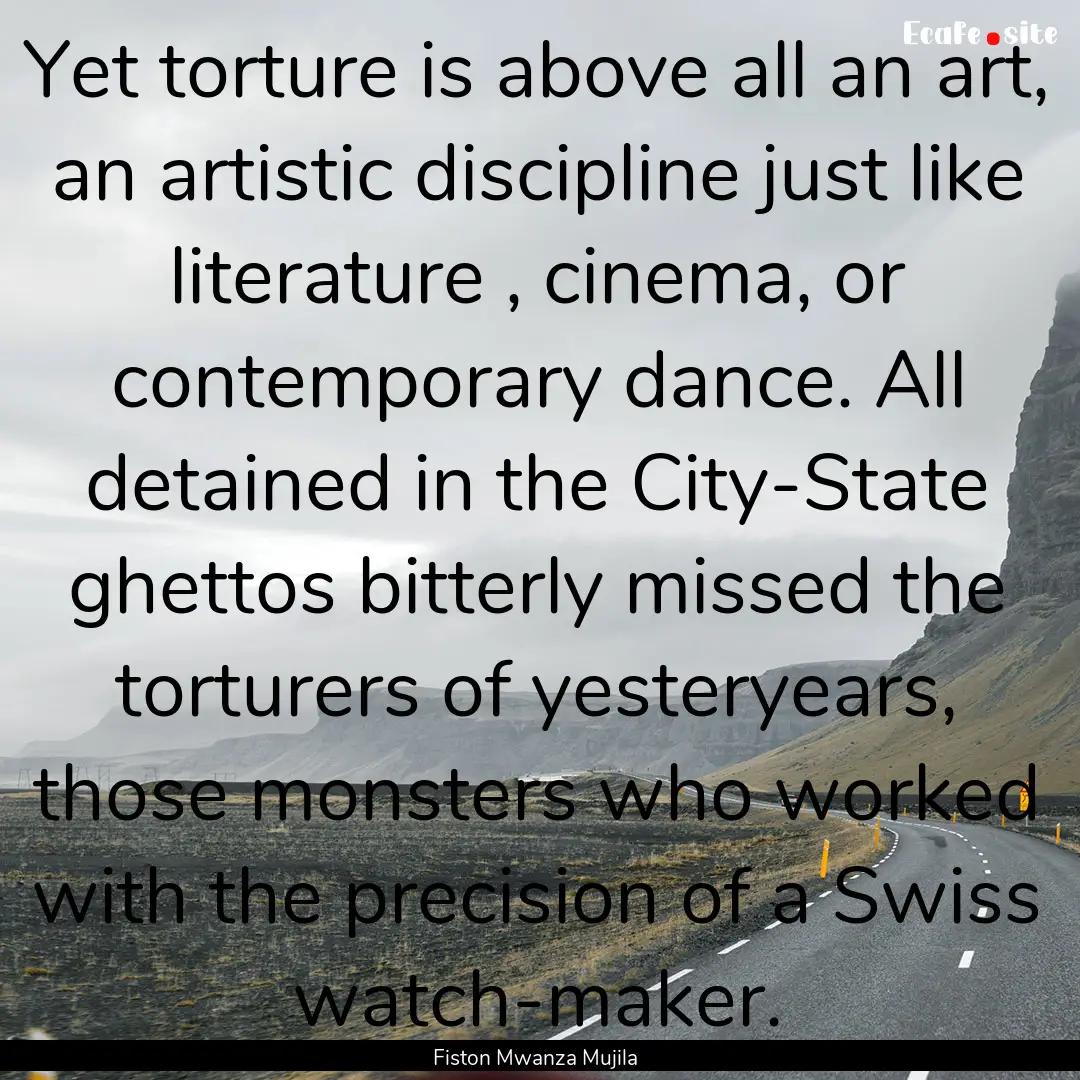 Yet torture is above all an art, an artistic.... : Quote by Fiston Mwanza Mujila