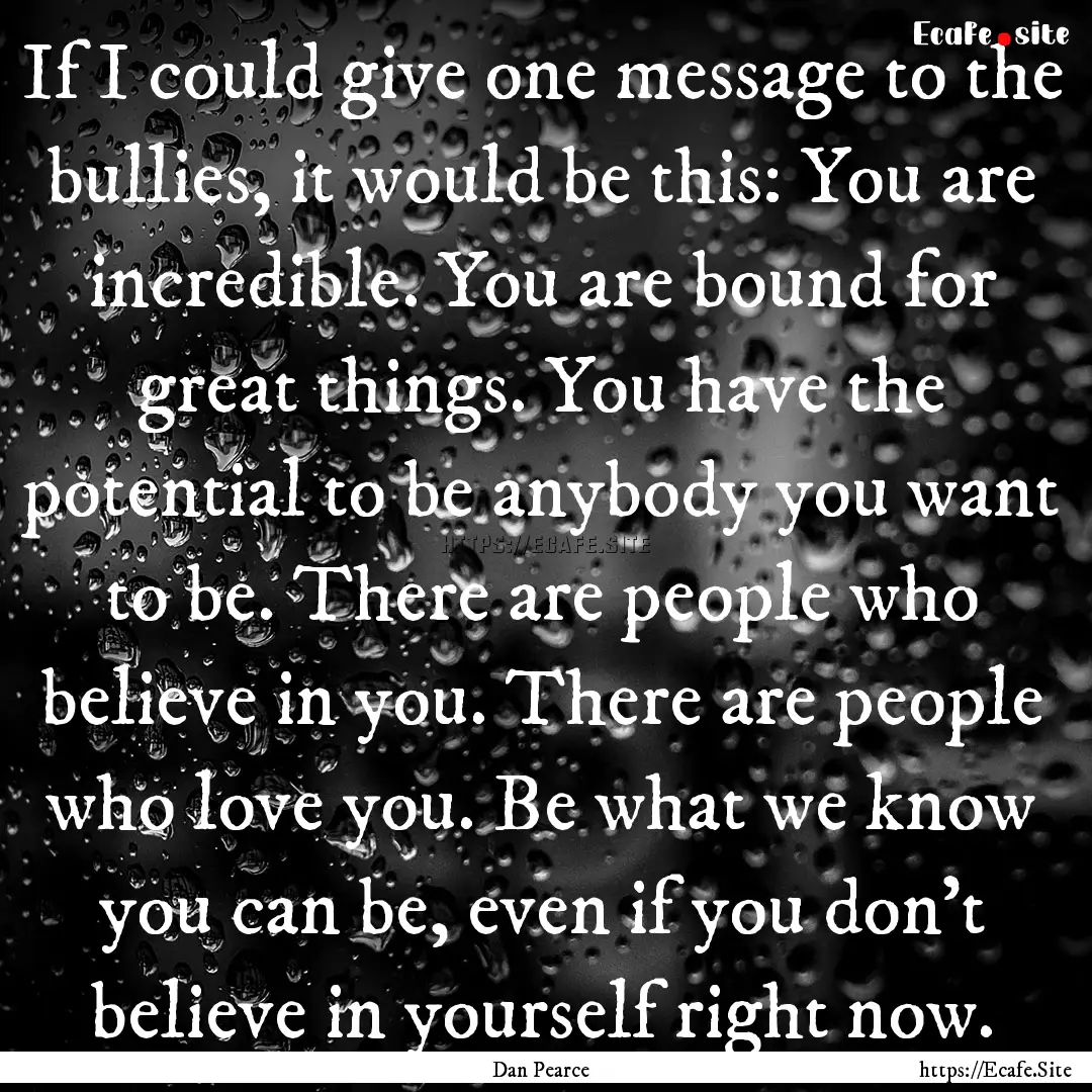 If I could give one message to the bullies,.... : Quote by Dan Pearce