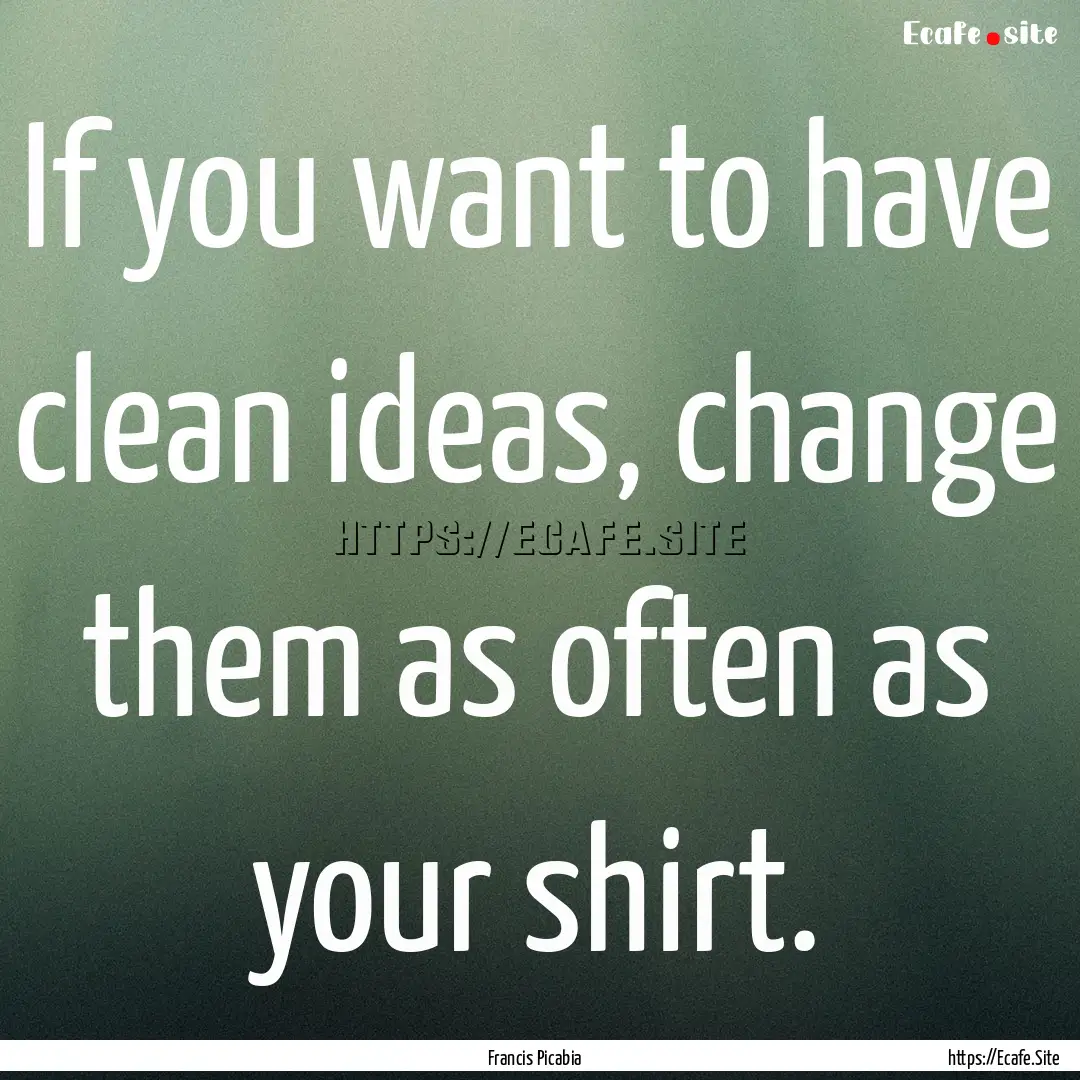 If you want to have clean ideas, change them.... : Quote by Francis Picabia