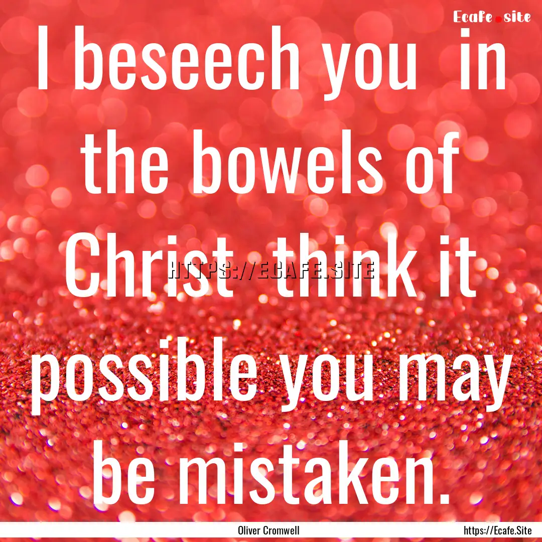 I beseech you in the bowels of Christ think.... : Quote by Oliver Cromwell