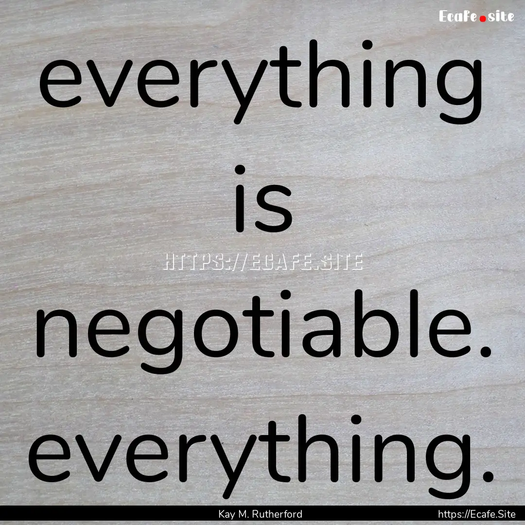 everything is negotiable. everything. : Quote by Kay M. Rutherford