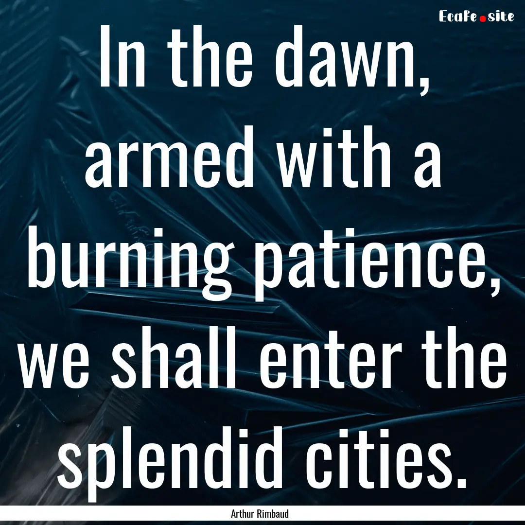 In the dawn, armed with a burning patience,.... : Quote by Arthur Rimbaud