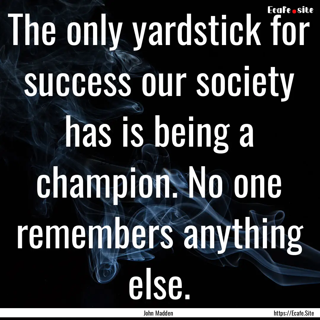 The only yardstick for success our society.... : Quote by John Madden