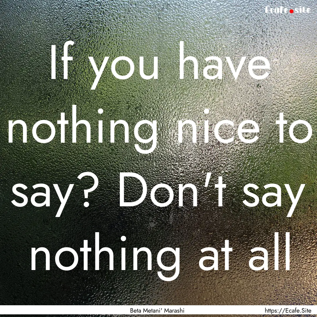 If you have nothing nice to say? Don't say.... : Quote by Beta Metani' Marashi