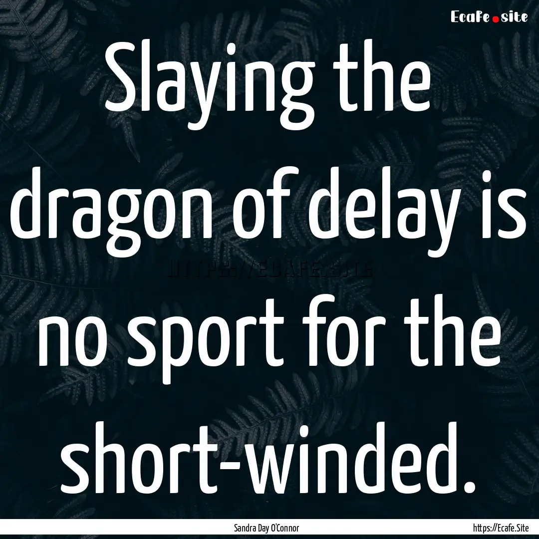 Slaying the dragon of delay is no sport for.... : Quote by Sandra Day O'Connor