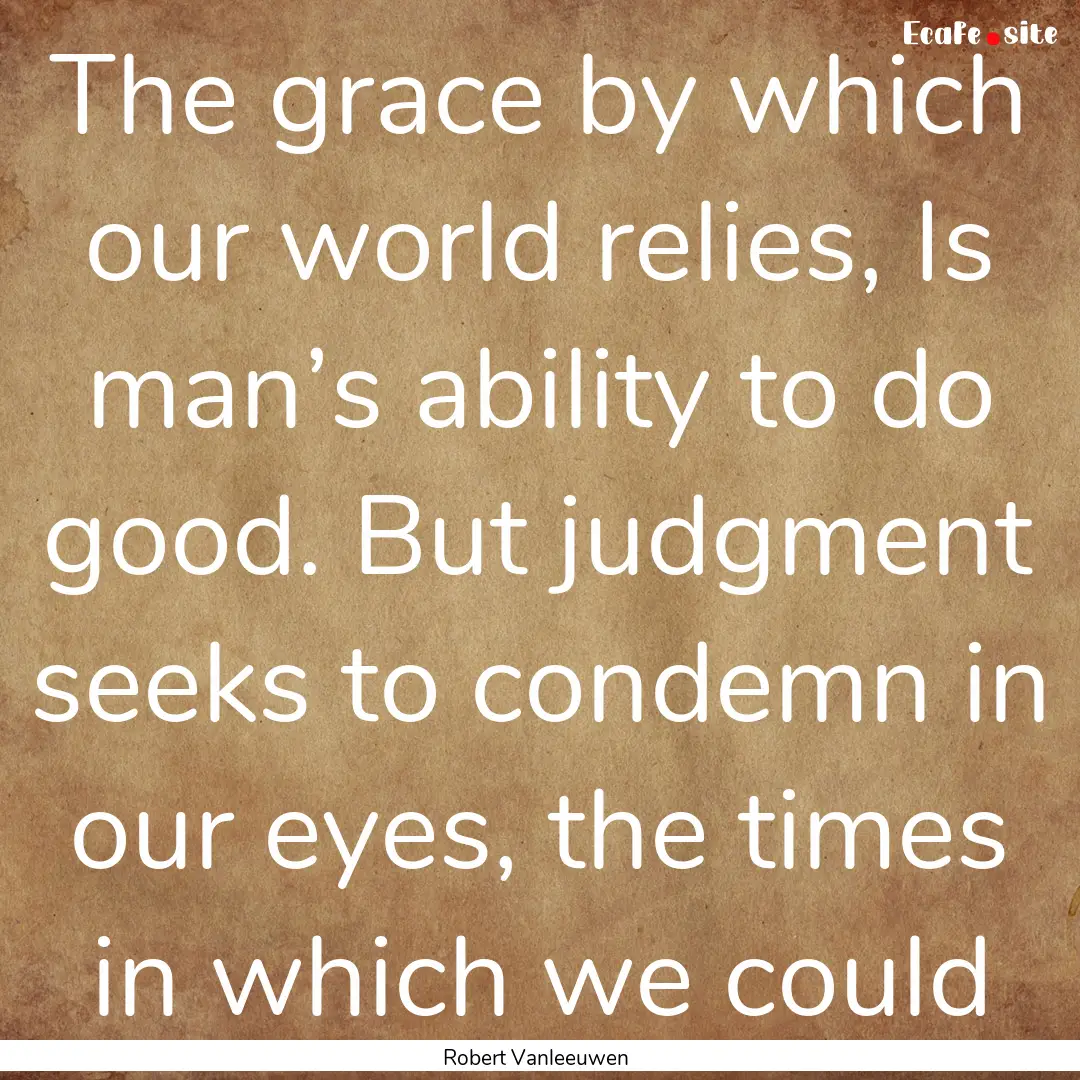 The grace by which our world relies, Is man’s.... : Quote by Robert Vanleeuwen