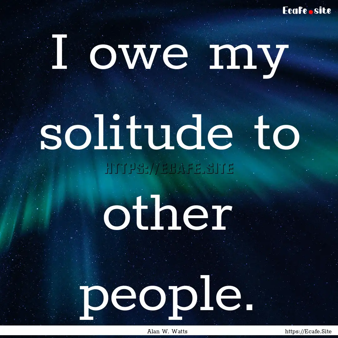 I owe my solitude to other people. : Quote by Alan W. Watts