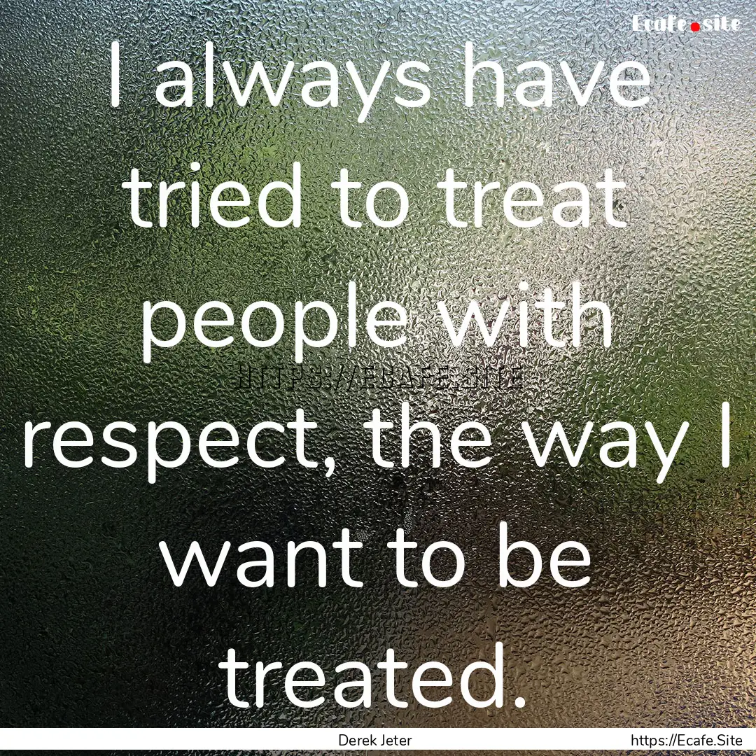 I always have tried to treat people with.... : Quote by Derek Jeter