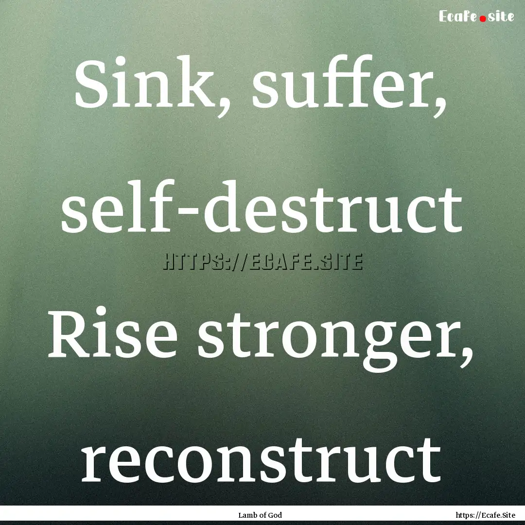 Sink, suffer, self-destruct Rise stronger,.... : Quote by Lamb of God