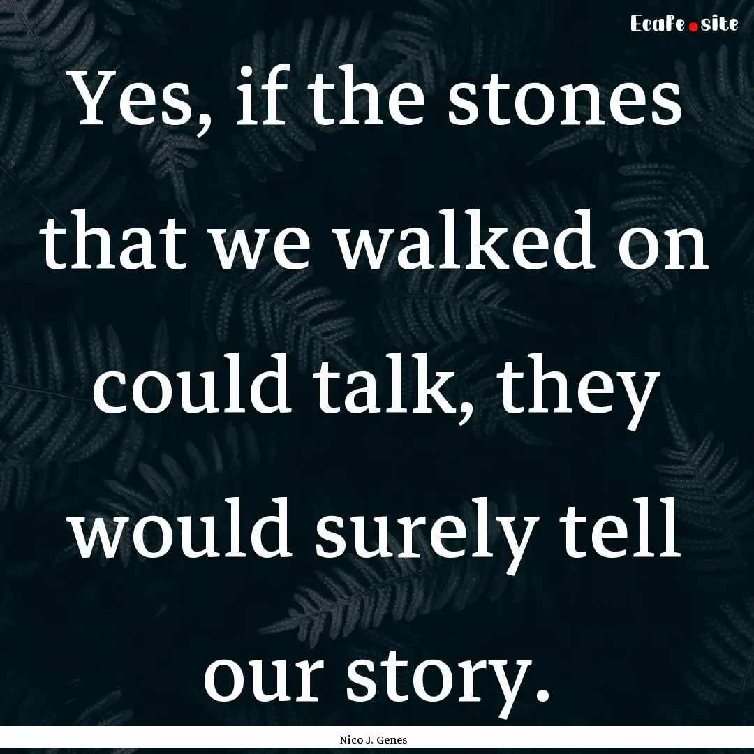 Yes, if the stones that we walked on could.... : Quote by Nico J. Genes