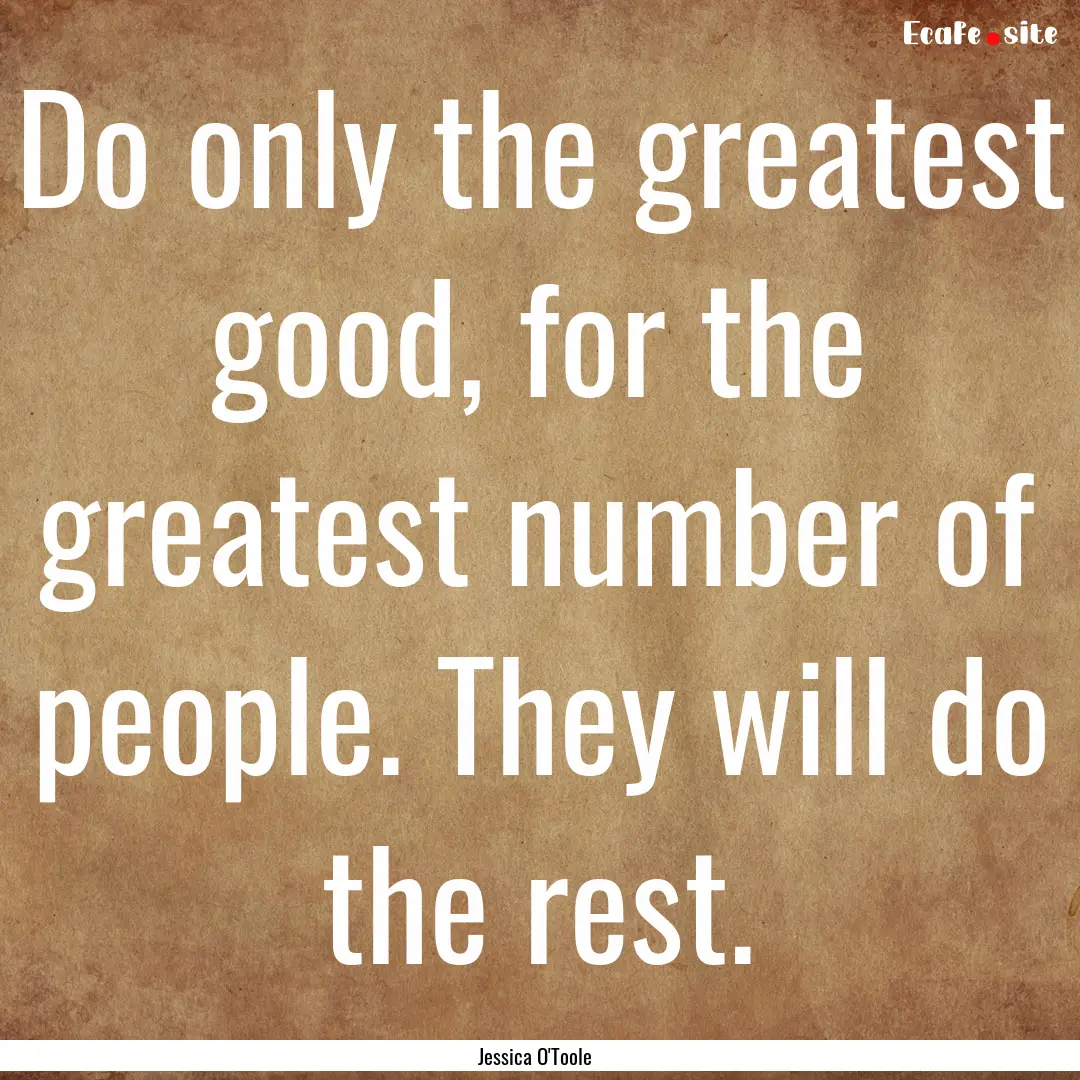 Do only the greatest good, for the greatest.... : Quote by Jessica O'Toole