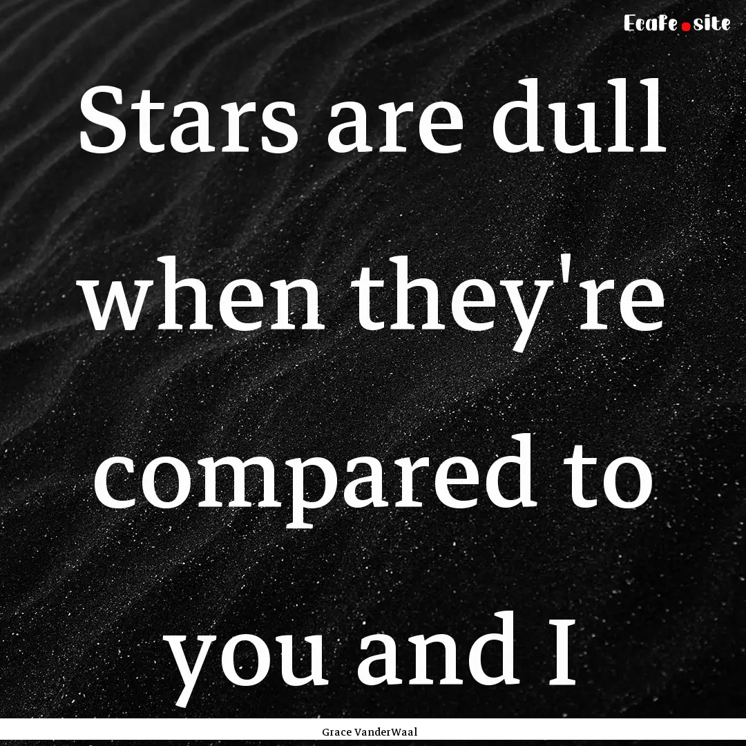 Stars are dull when they're compared to you.... : Quote by Grace VanderWaal