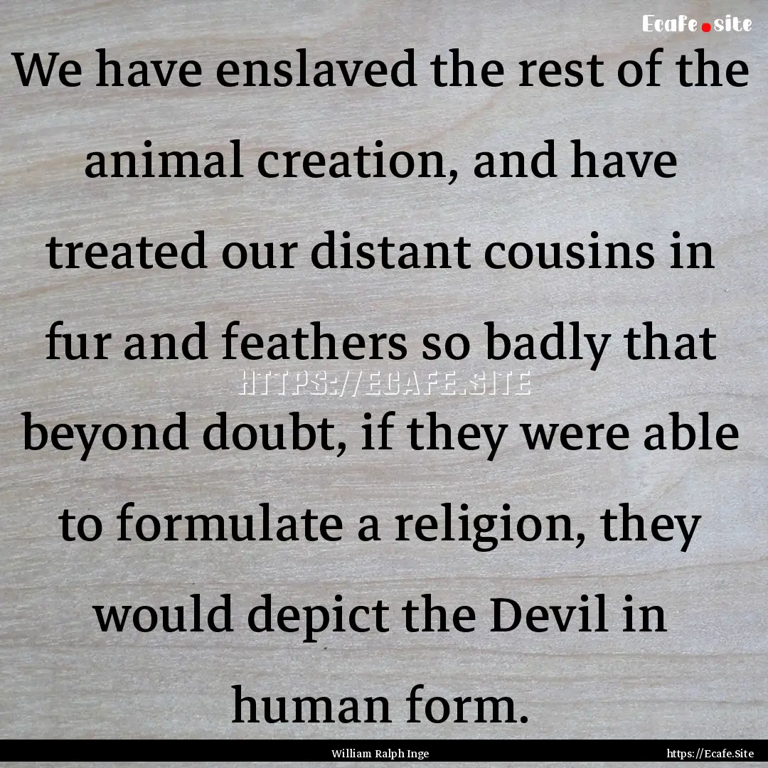 We have enslaved the rest of the animal creation,.... : Quote by William Ralph Inge