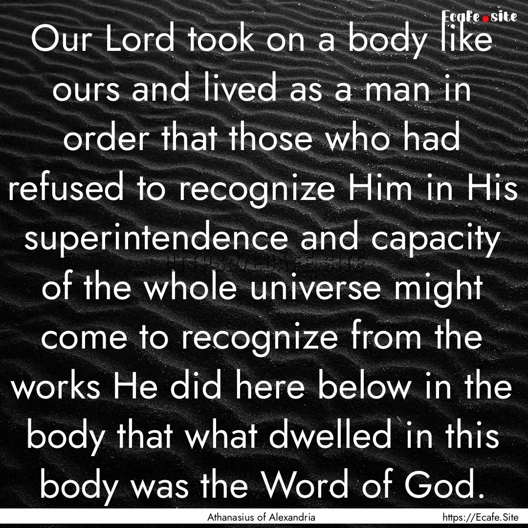 Our Lord took on a body like ours and lived.... : Quote by Athanasius of Alexandria