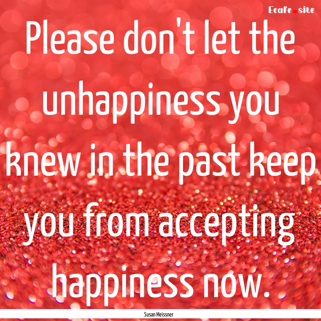 Please don't let the unhappiness you knew.... : Quote by Susan Meissner