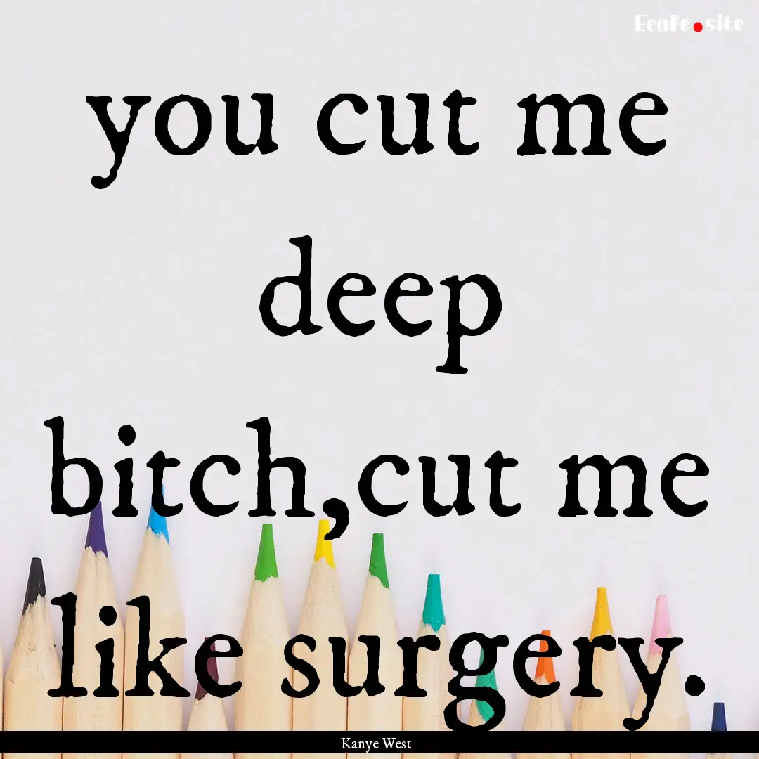 you cut me deep bitch,cut me like surgery..... : Quote by Kanye West