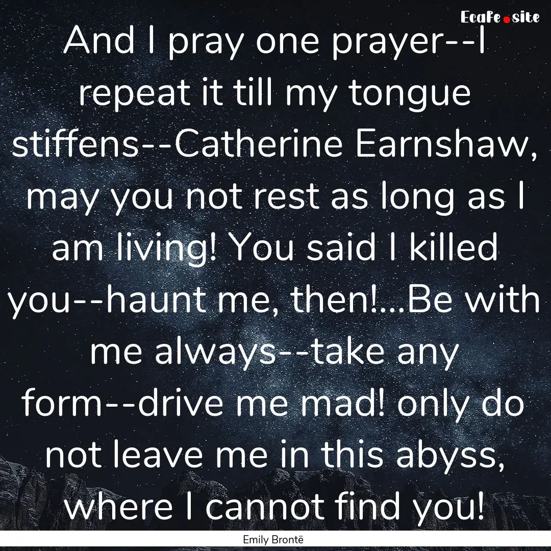 And I pray one prayer--I repeat it till my.... : Quote by Emily Brontë