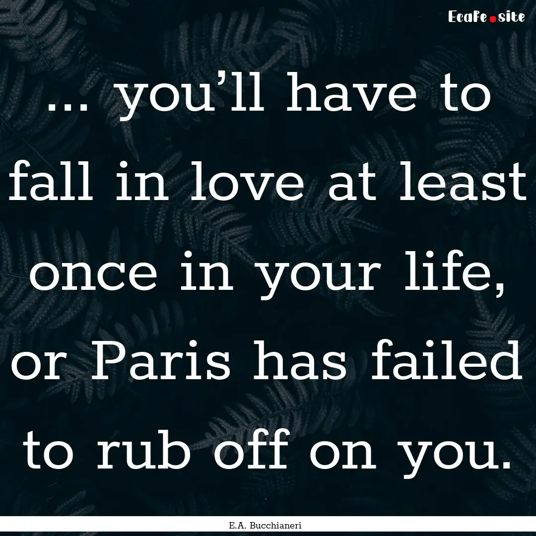 ... you’ll have to fall in love at least.... : Quote by E.A. Bucchianeri