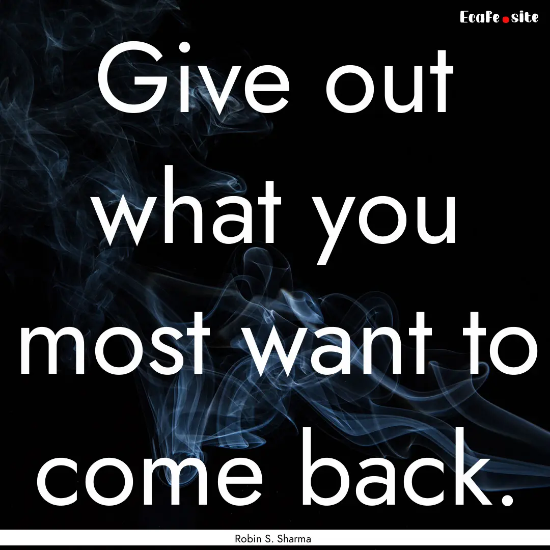 Give out what you most want to come back..... : Quote by Robin S. Sharma