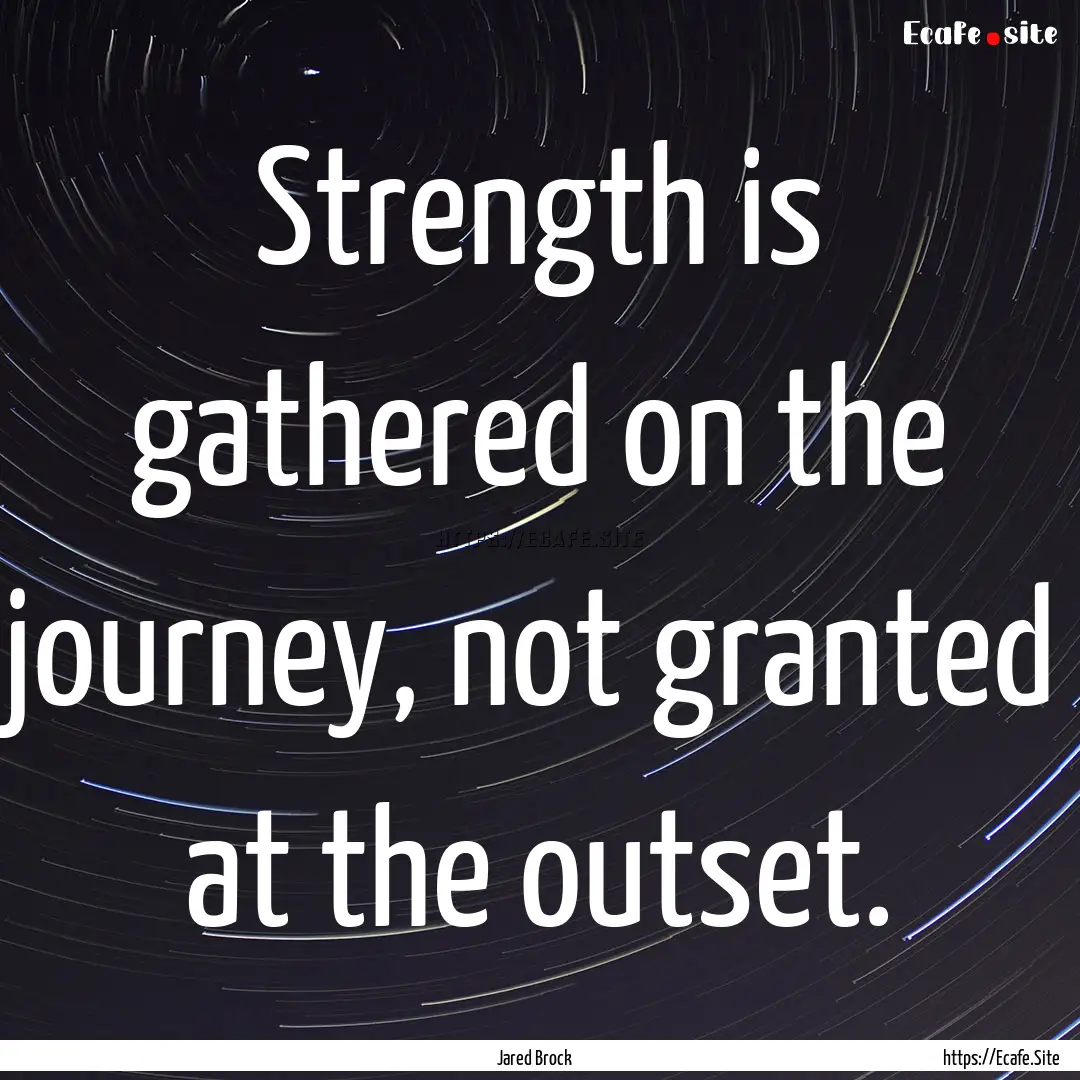 Strength is gathered on the journey, not.... : Quote by Jared Brock