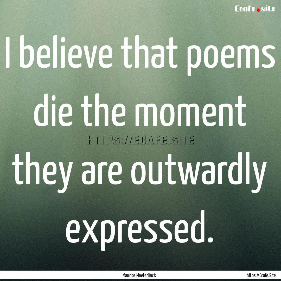 I believe that poems die the moment they.... : Quote by Maurice Maeterlinck