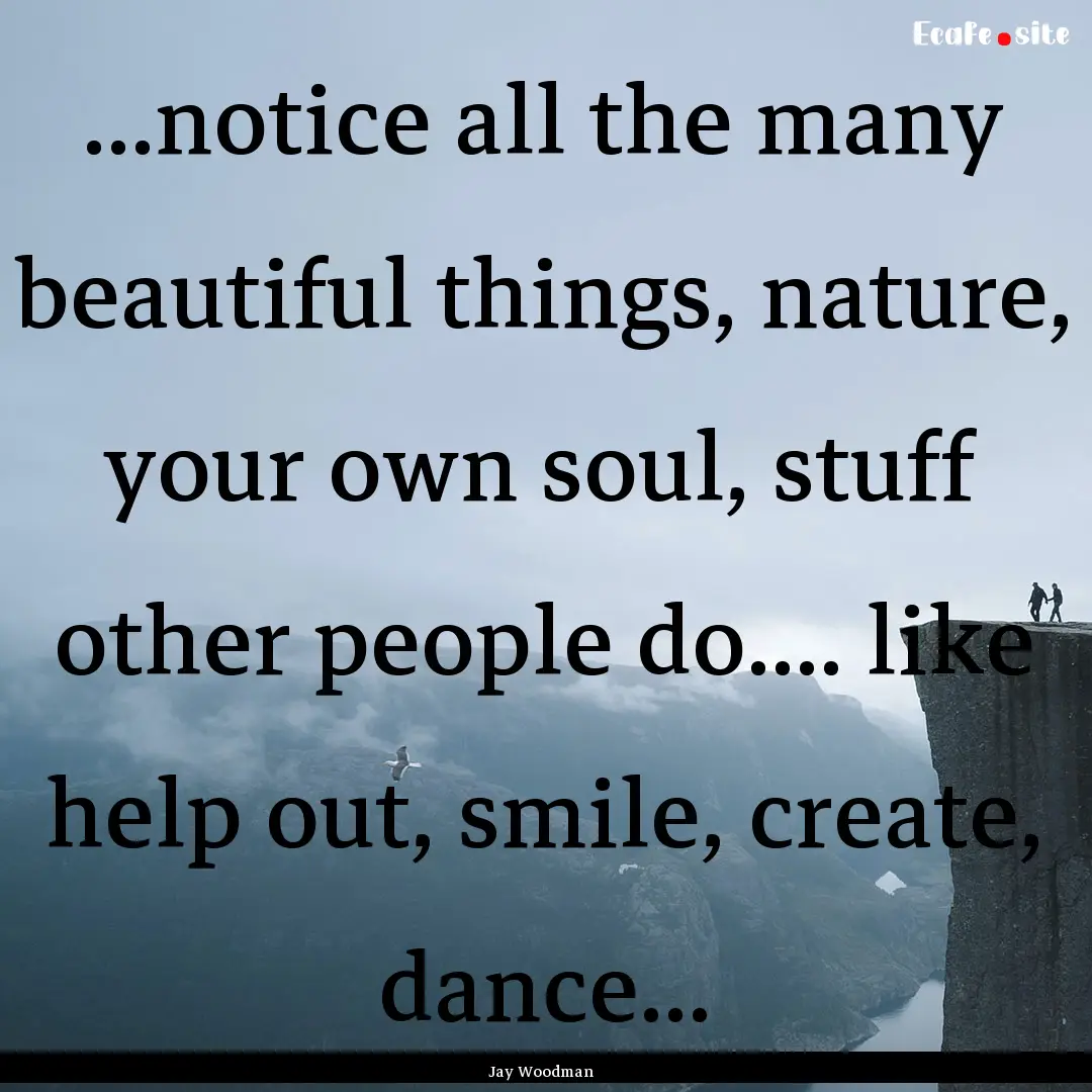 ...notice all the many beautiful things,.... : Quote by Jay Woodman