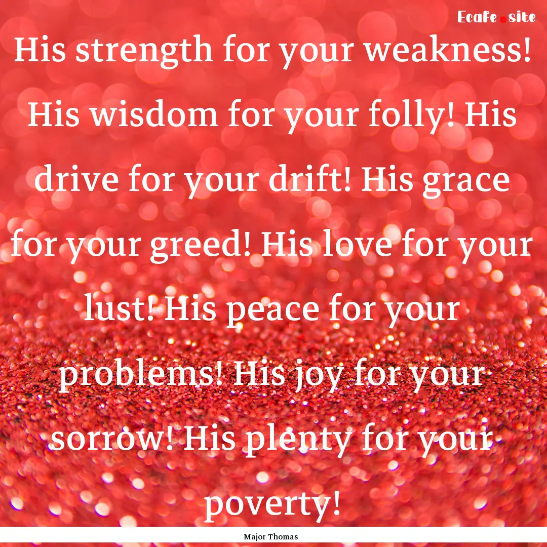 His strength for your weakness! His wisdom.... : Quote by Major Thomas