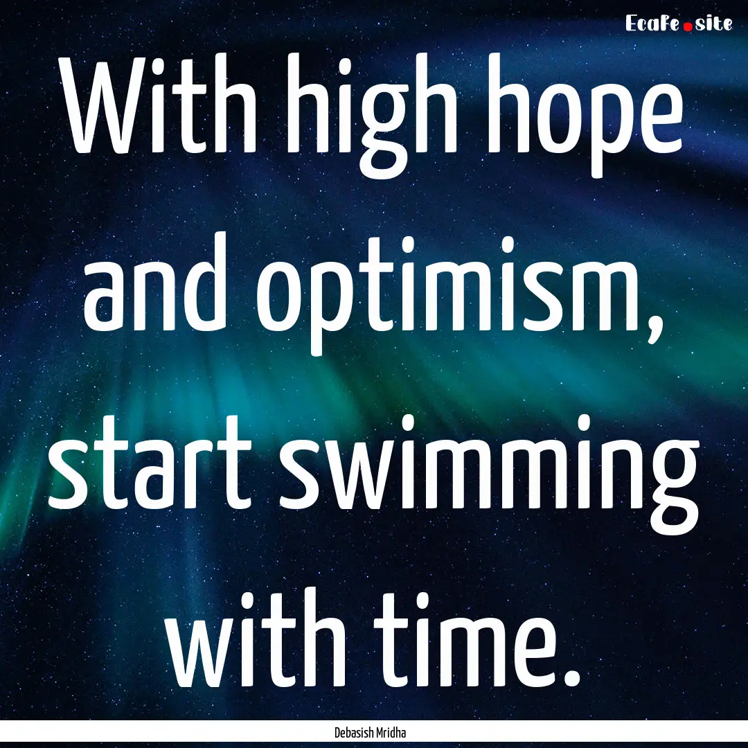 With high hope and optimism, start swimming.... : Quote by Debasish Mridha