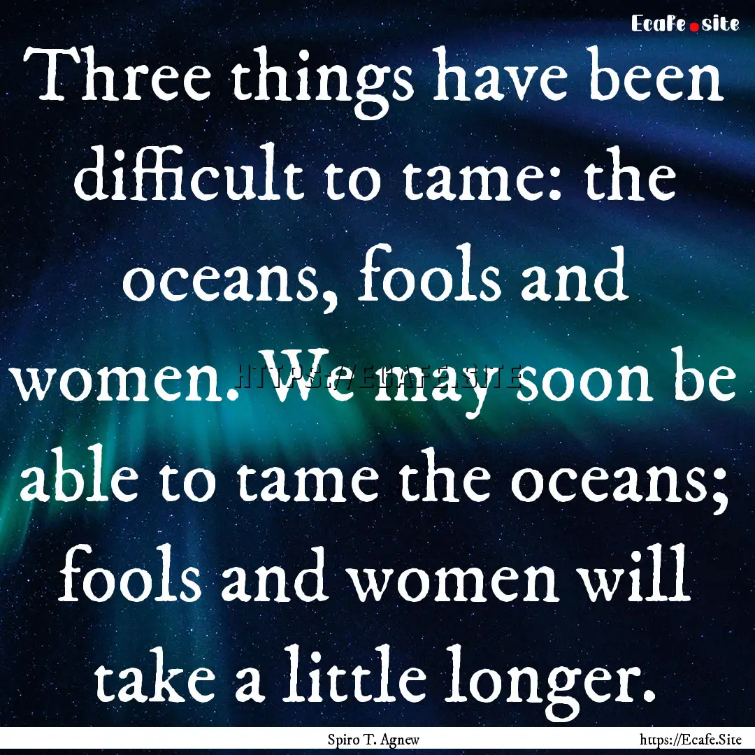 Three things have been difficult to tame:.... : Quote by Spiro T. Agnew