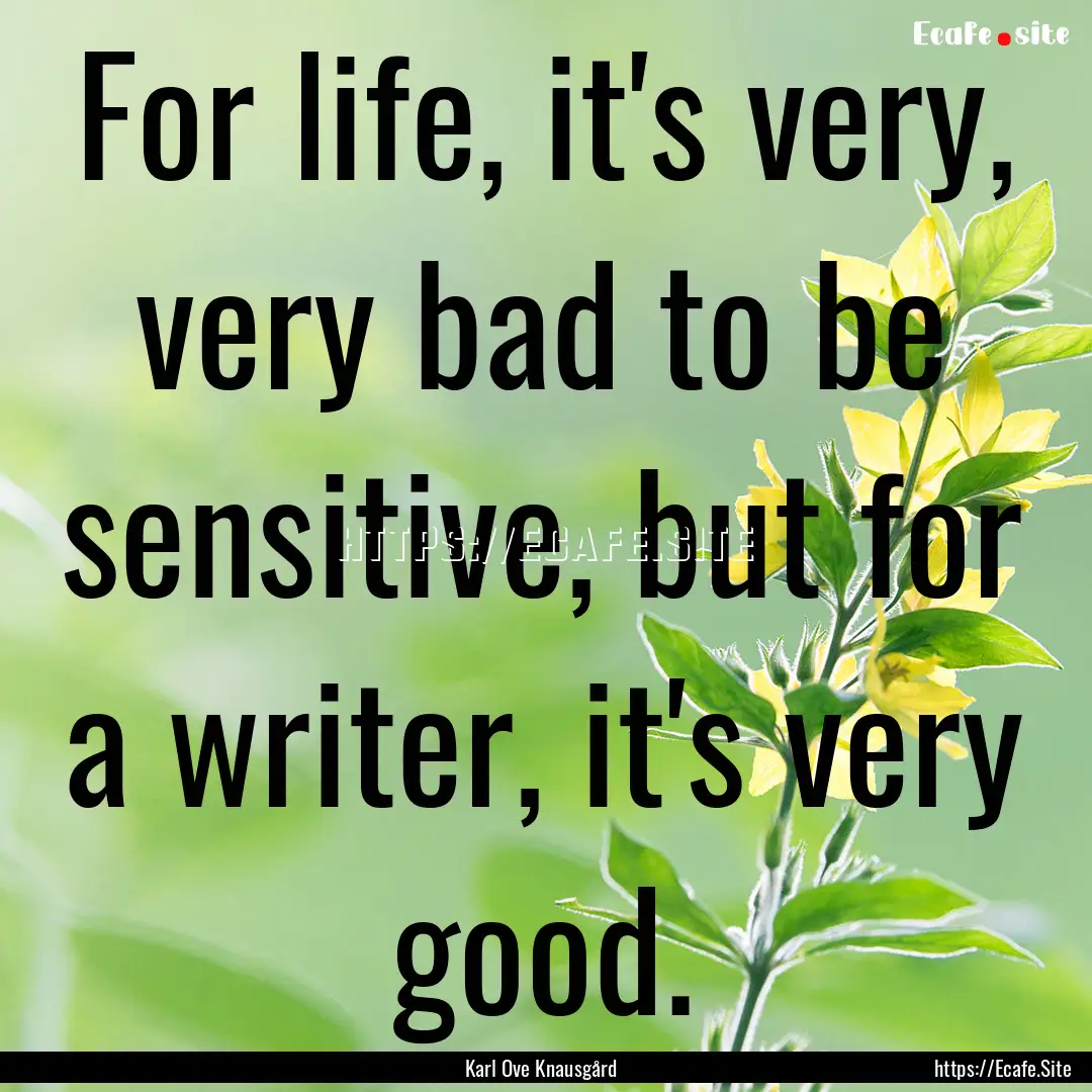 For life, it's very, very bad to be sensitive,.... : Quote by Karl Ove Knausgård