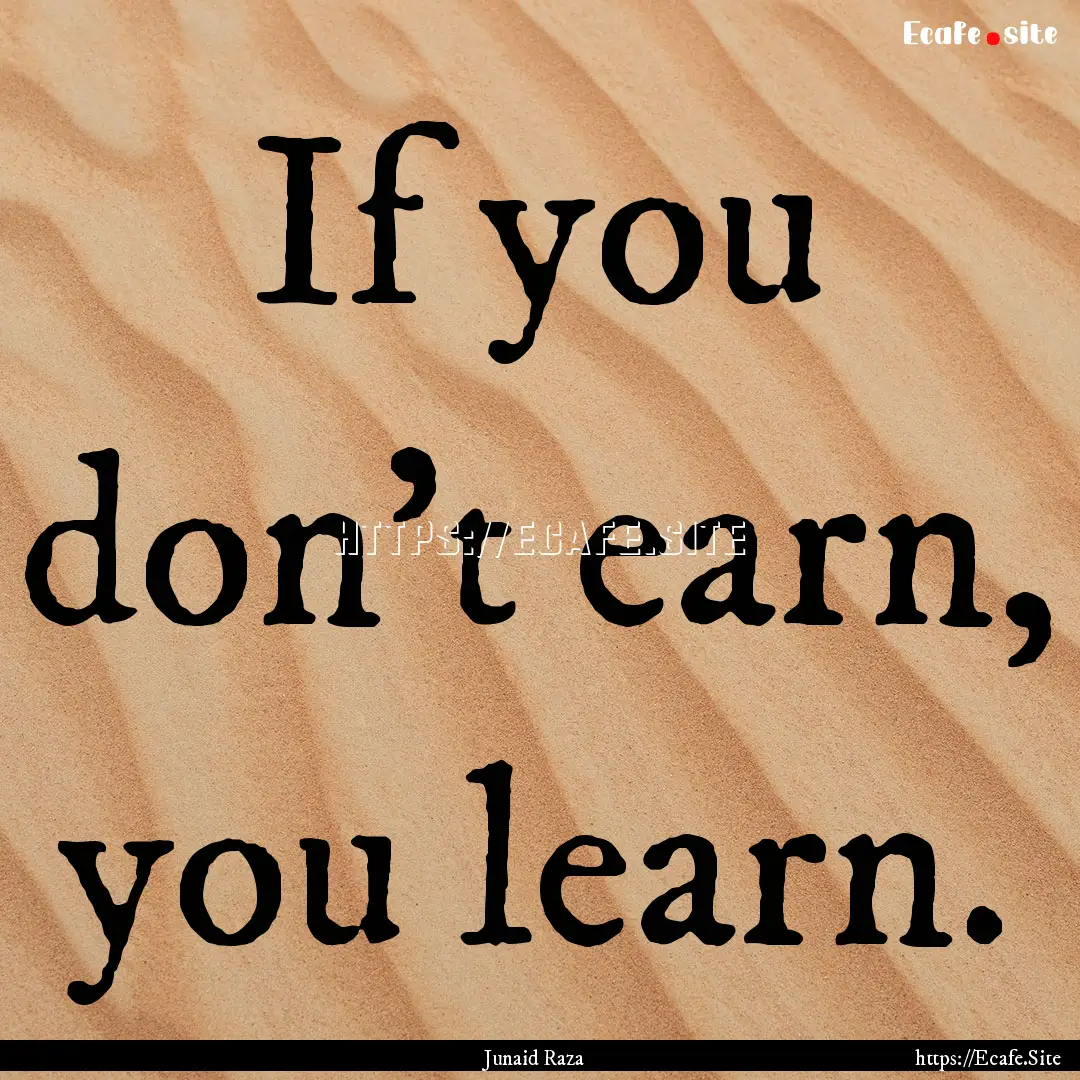 If you don't earn, you learn. : Quote by Junaid Raza