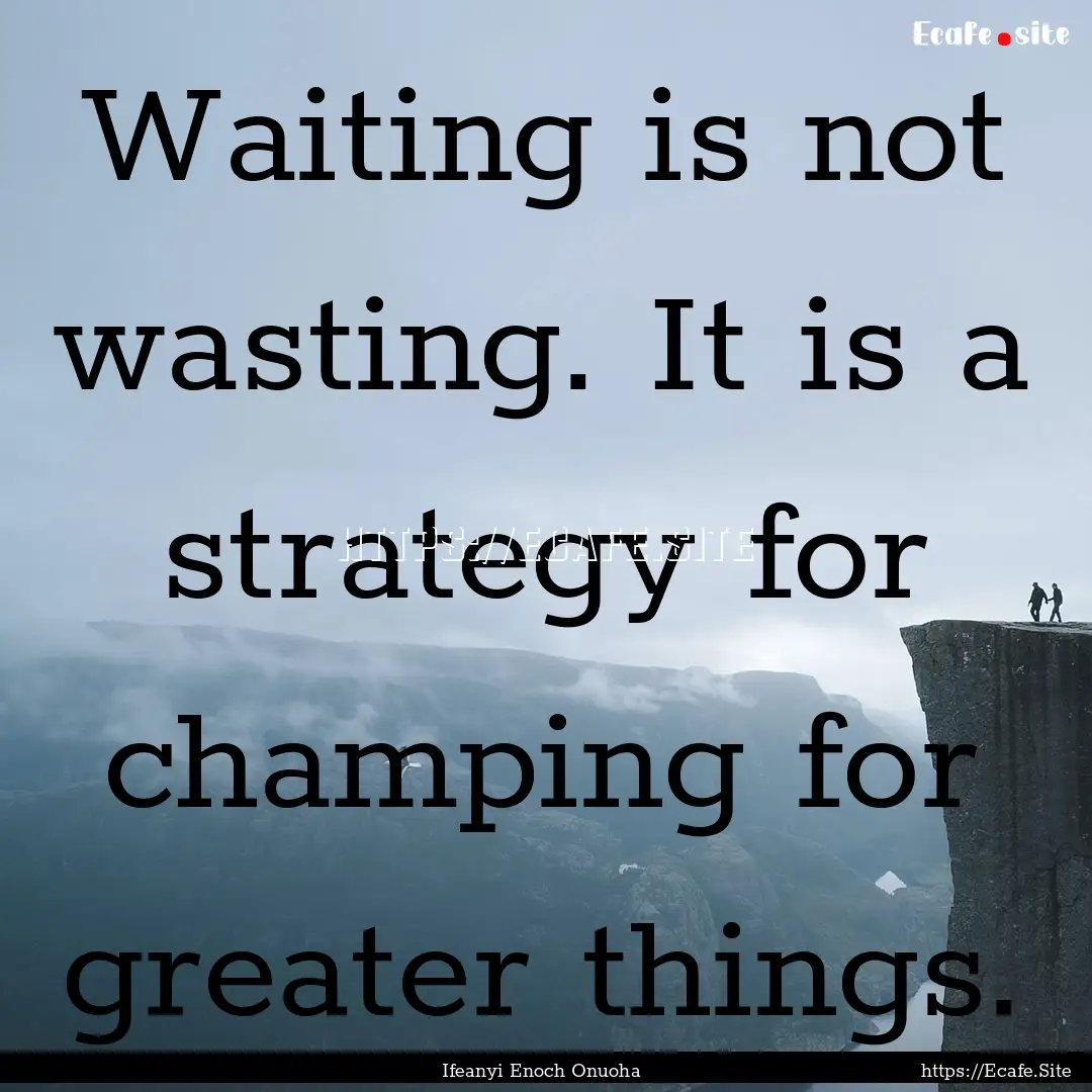 Waiting is not wasting. It is a strategy.... : Quote by Ifeanyi Enoch Onuoha