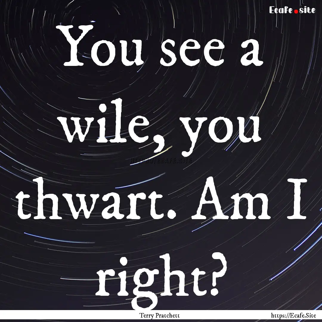 You see a wile, you thwart. Am I right? : Quote by Terry Pratchett