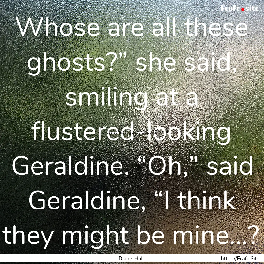 Whose are all these ghosts?” she said,.... : Quote by Diane Hall